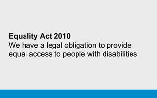 Equality Act 2010
We have a legal obligation to provide
equal access to people with disabilities
 