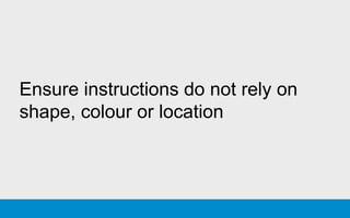 Ensure instructions do not rely on
shape, colour or location
 