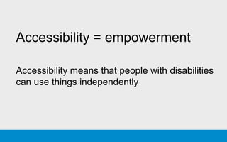 Accessibility = empowerment
Accessibility means that people with disabilities
can use things independently
 