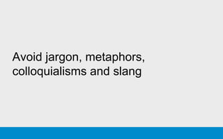 Avoid jargon, metaphors,
colloquialisms and slang
 