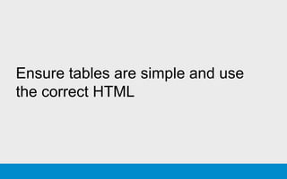 Ensure tables are simple and use
the correct HTML
 