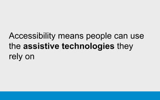 Accessibility means people can use
the assistive technologies they
rely on
 