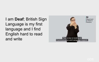 I am Deaf; British Sign
Language is my first
language and I find
English hard to read
and write
GDS
 
