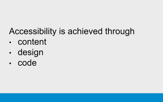 Accessibility is achieved through
• content
• design
• code
 