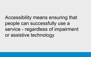 Accessibility means ensuring that
people can successfully use a
service - regardless of impairment
or assistive technology
 