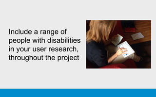 Include a range of
people with disabilities
in your user research,
throughout the project
 