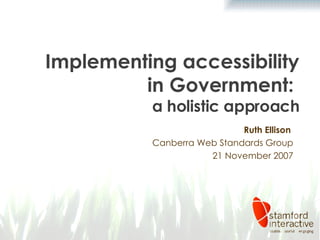 Implementing accessibility in Government:  a holistic approach Ruth Ellison  Canberra Web Standards Group 21 November 2007 