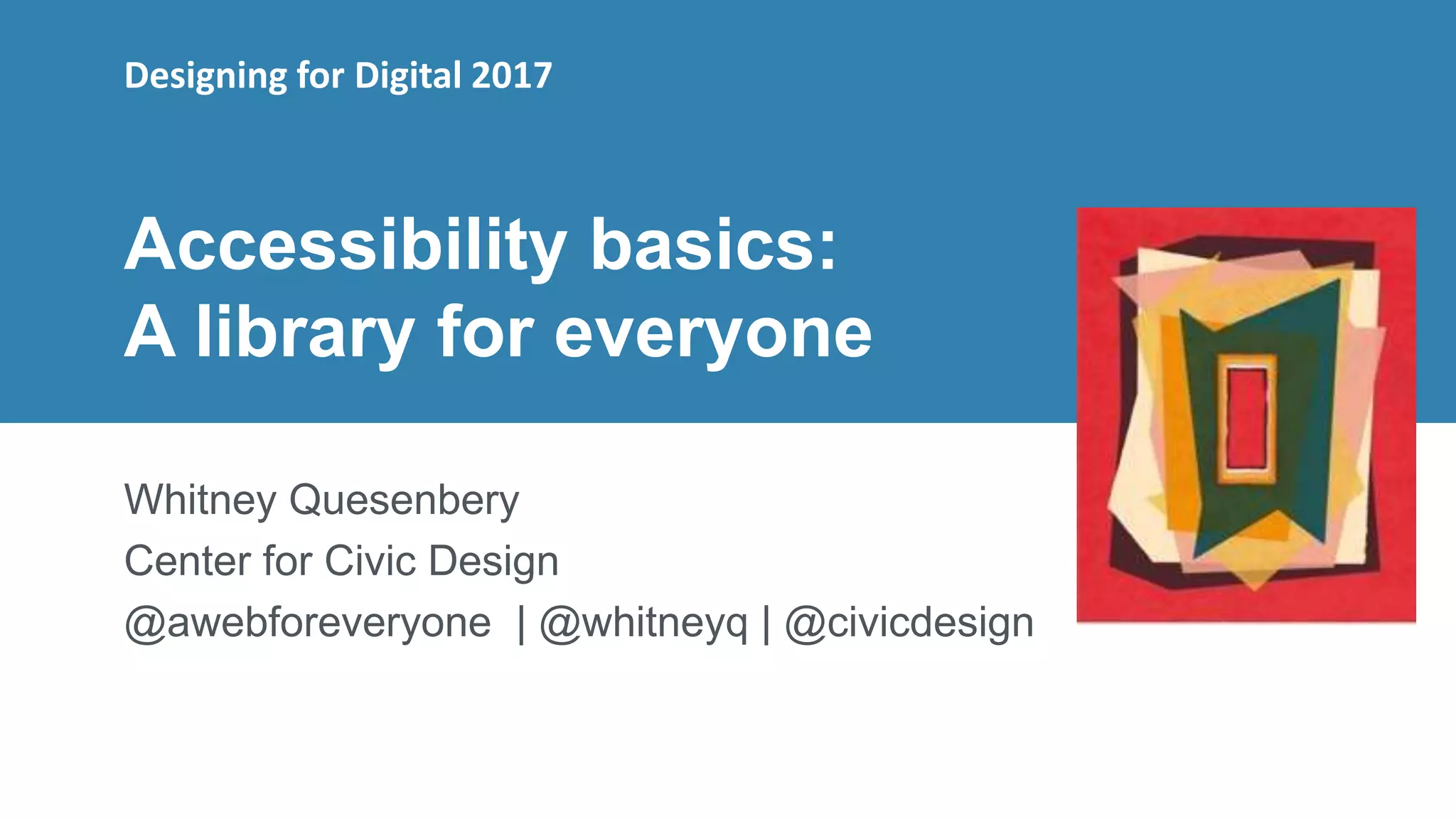 1
Accessibility basics:
A library for everyone
Whitney Quesenbery
Center for Civic Design
@awebforeveryone | @whitneyq | @civicdesign
Designing for Digital 2017
 