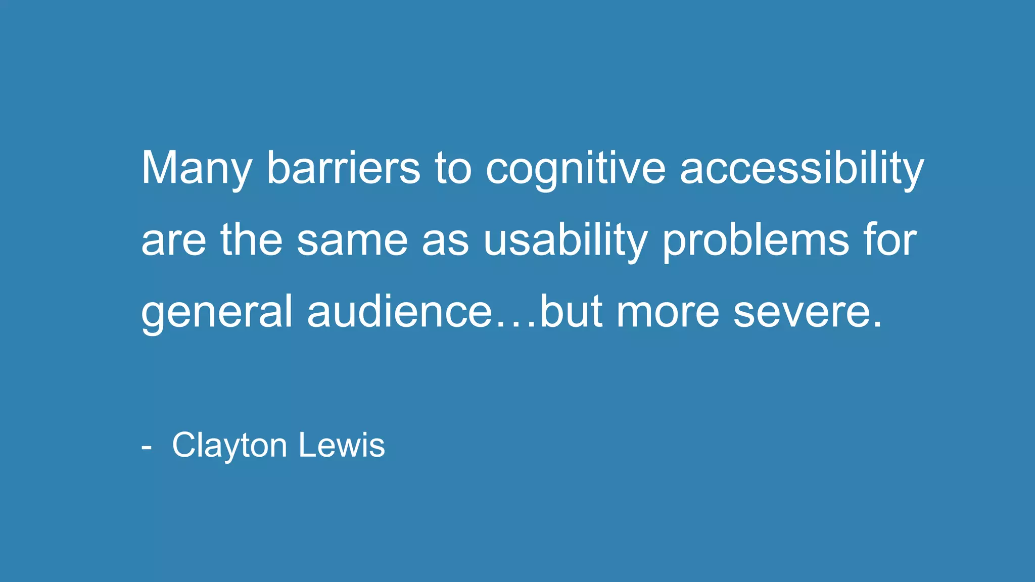 Many barriers to cognitive accessibility
are the same as usability problems for
general audience…but more severe.
- Clayton Lewis
 