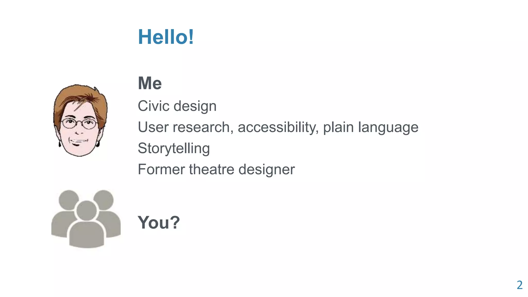 2
Hello!
Me
Civic design
User research, accessibility, plain language
Storytelling
Former theatre designer
You?
 