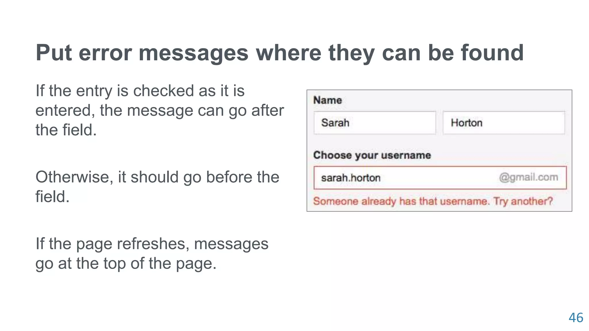 46
Put error messages where they can be found
If the entry is checked as it is
entered, the message can go after
the field.
Otherwise, it should go before the
field.
If the page refreshes, messages
go at the top of the page.
 