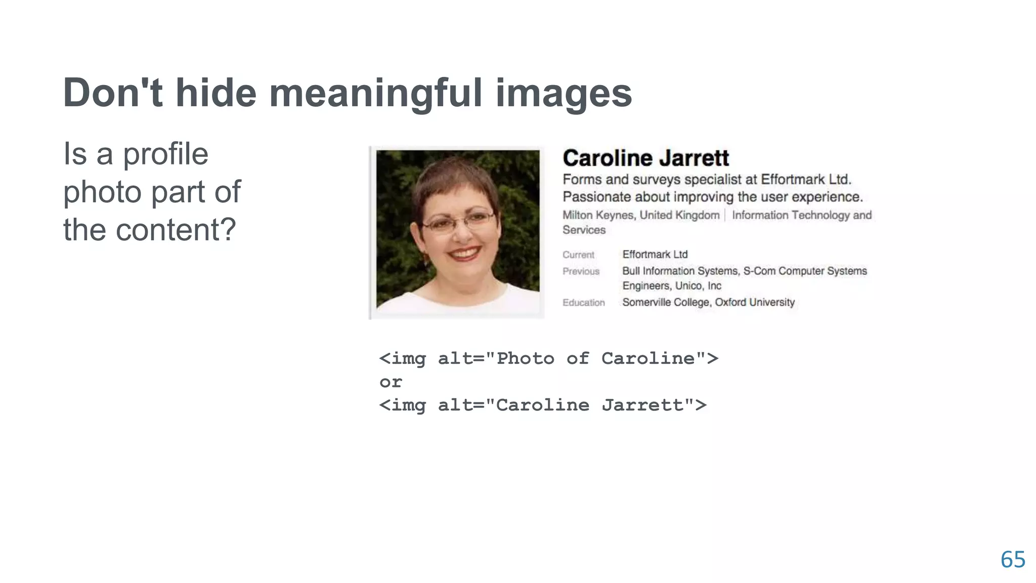 65
Don't hide meaningful images
Is a profile
photo part of
the content?
<img alt="Photo of Caroline">
or
<img alt="Caroline Jarrett">
 