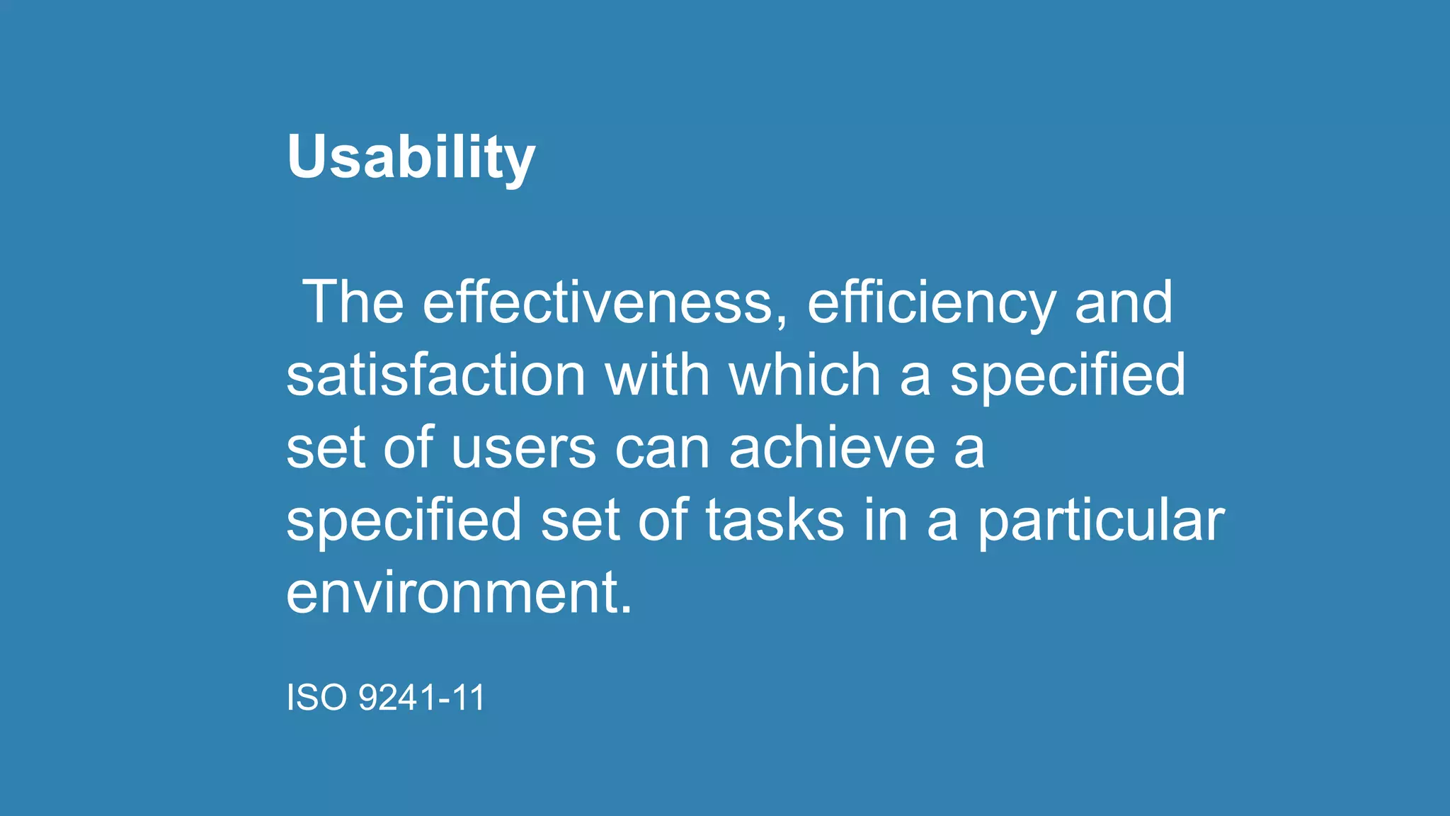 Usability
The effectiveness, efficiency and
satisfaction with which a specified
set of users can achieve a
specified set of tasks in a particular
environment.
ISO 9241-11
 