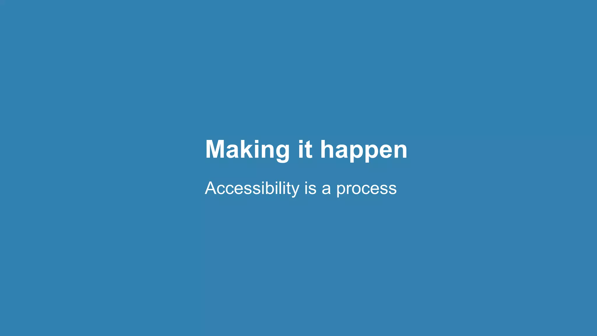 Making it happen
Accessibility is a process
 