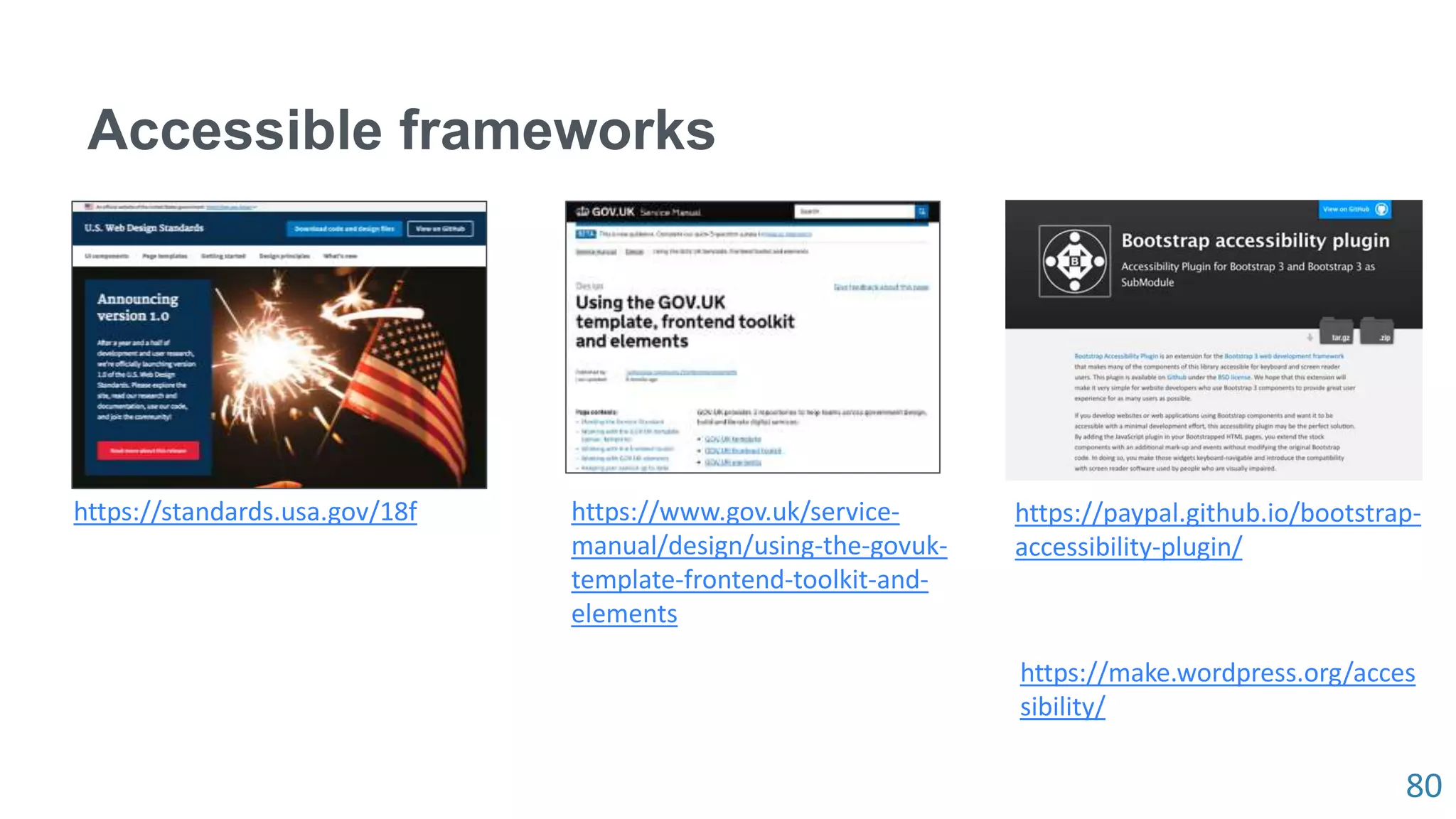 80
Accessible frameworks
https://standards.usa.gov/18f https://www.gov.uk/service-
manual/design/using-the-govuk-
template-frontend-toolkit-and-
elements
https://paypal.github.io/bootstrap-
accessibility-plugin/
https://make.wordpress.org/acces
sibility/
 