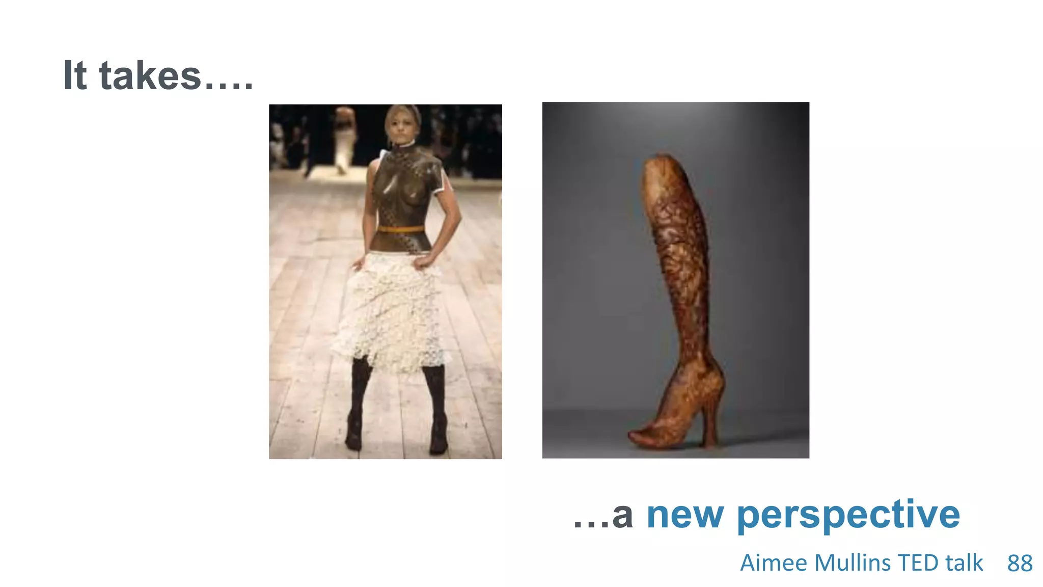 88
It takes….
…a new perspective
Aimee Mullins TED talk
 