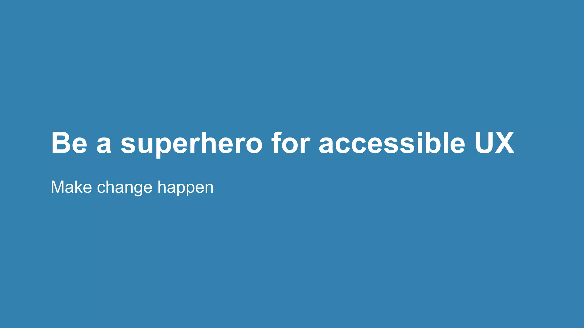 Be a superhero for accessible UX
Make change happen
 