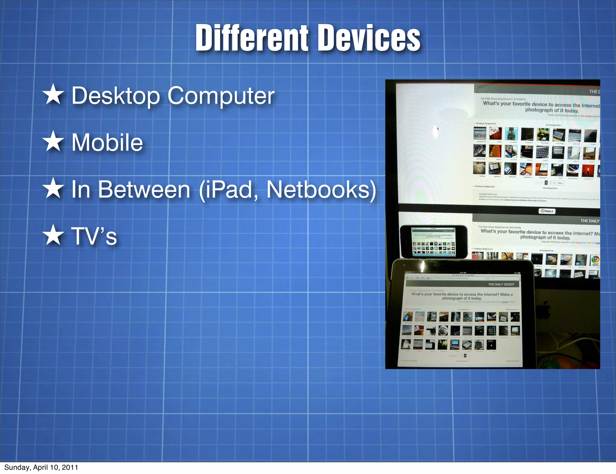 Different Devices
          ★ Desktop Computer
          ★ Mobile
          ★ In Between (iPad, Netbooks)
          ★ TV’s




Sunday, April 10, 2011
 