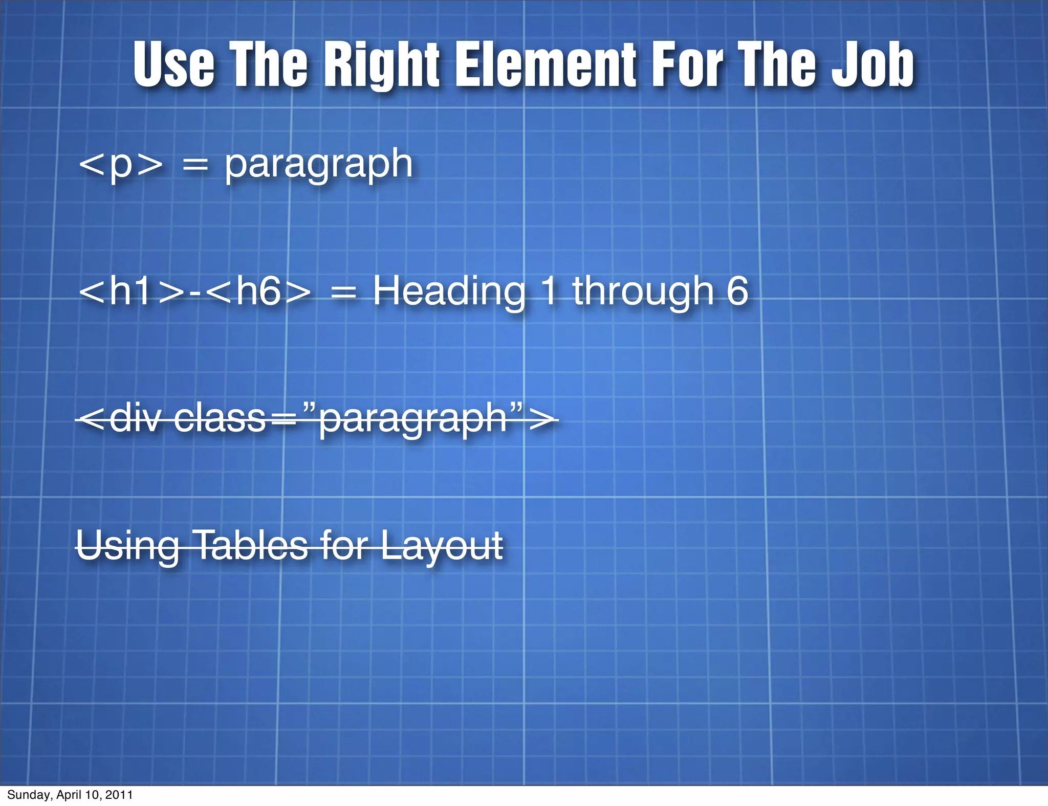 Use The Right Element For The Job
           <p> = paragraph


           <h1>-<h6> = Heading 1 through 6


           <div class=”paragraph”>


           Using Tables for Layout




Sunday, April 10, 2011
 
