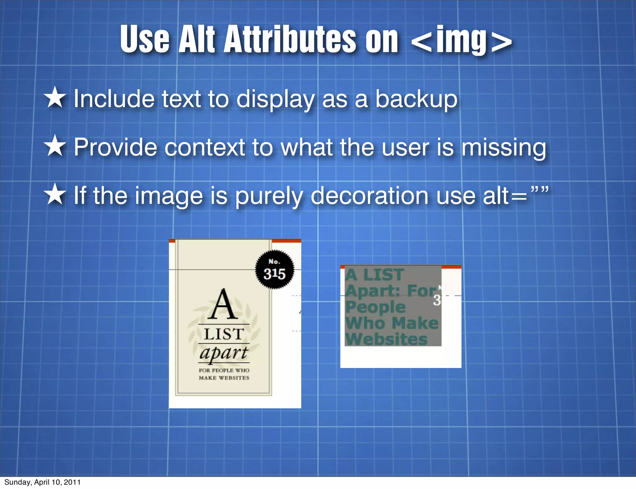 Use Alt Attributes on <img>
          ★ Include text to display as a backup
          ★ Provide context to what the user is missing
          ★ If the image is purely decoration use alt=””




Sunday, April 10, 2011
 