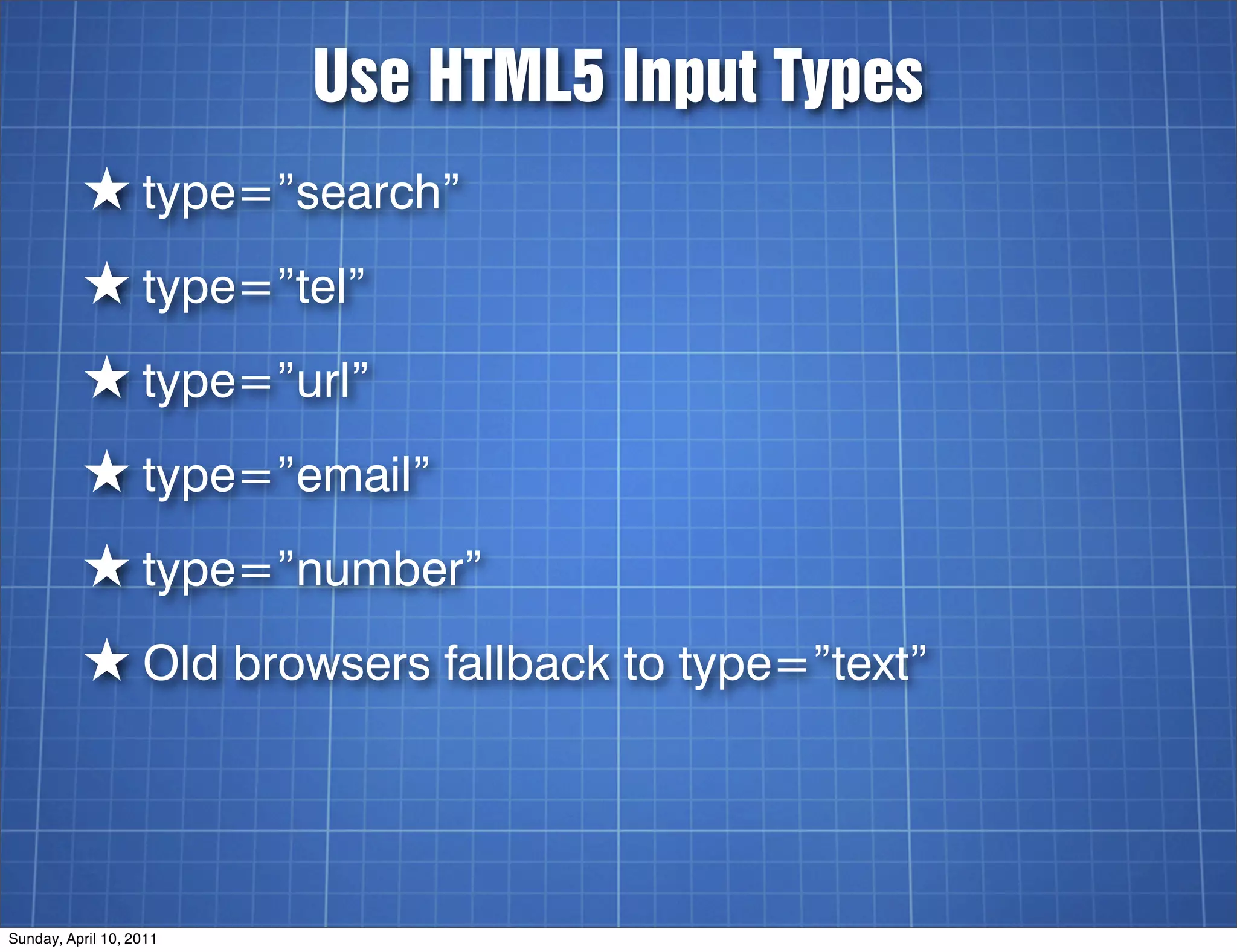 Use HTML5 Input Types
          ★ type=”search”
          ★ type=”tel”
          ★ type=”url”
          ★ type=”email”
          ★ type=”number”
          ★ Old browsers fallback to type=”text”



Sunday, April 10, 2011
 