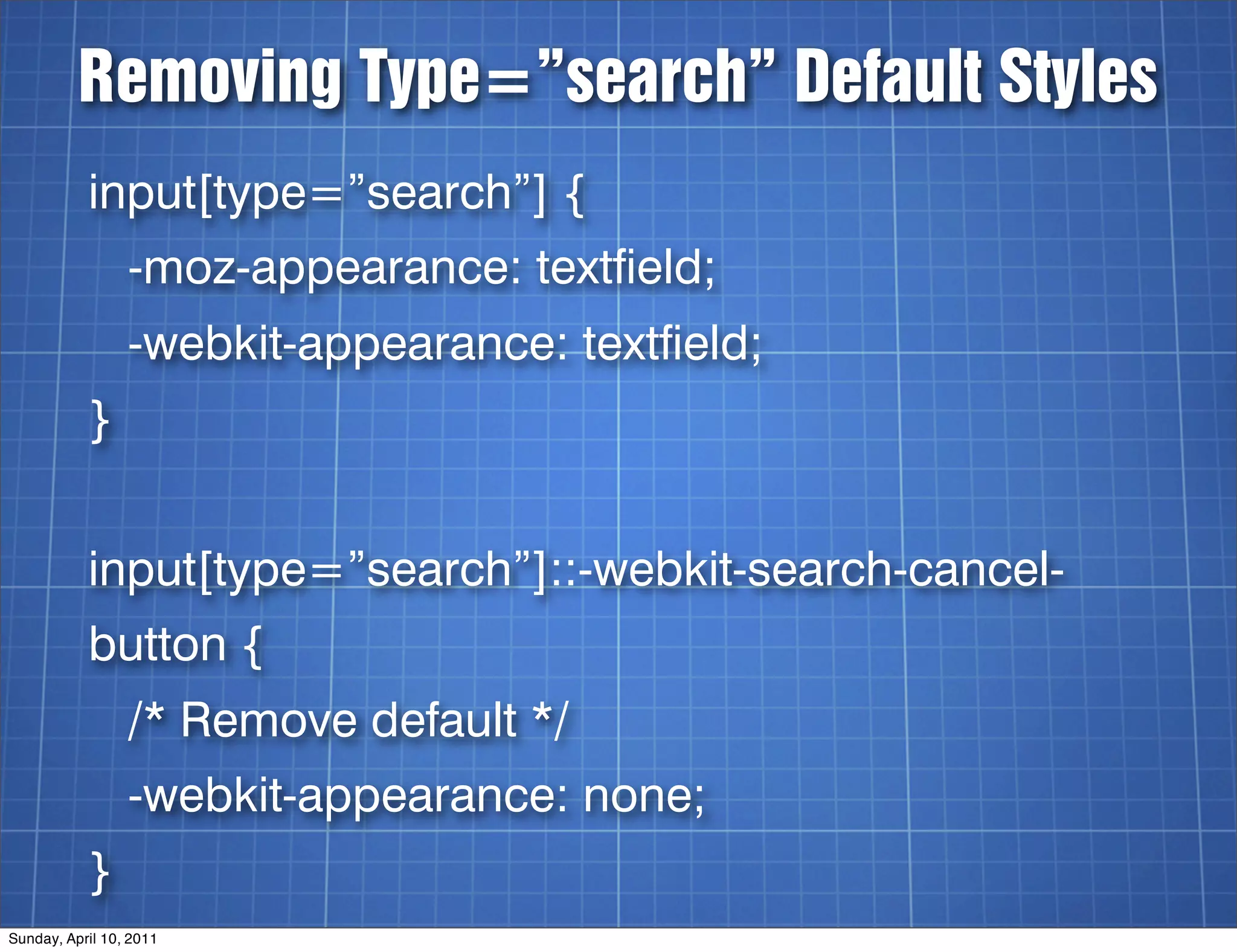 Removing Type=”search” Default Styles
           input[type=”search”] {
                 -moz-appearance: textfield;
                 -webkit-appearance: textfield;
           }


           input[type=”search”]::-webkit-search-cancel-
           button {
                 /* Remove default */
                 -webkit-appearance: none;
           }
Sunday, April 10, 2011
 