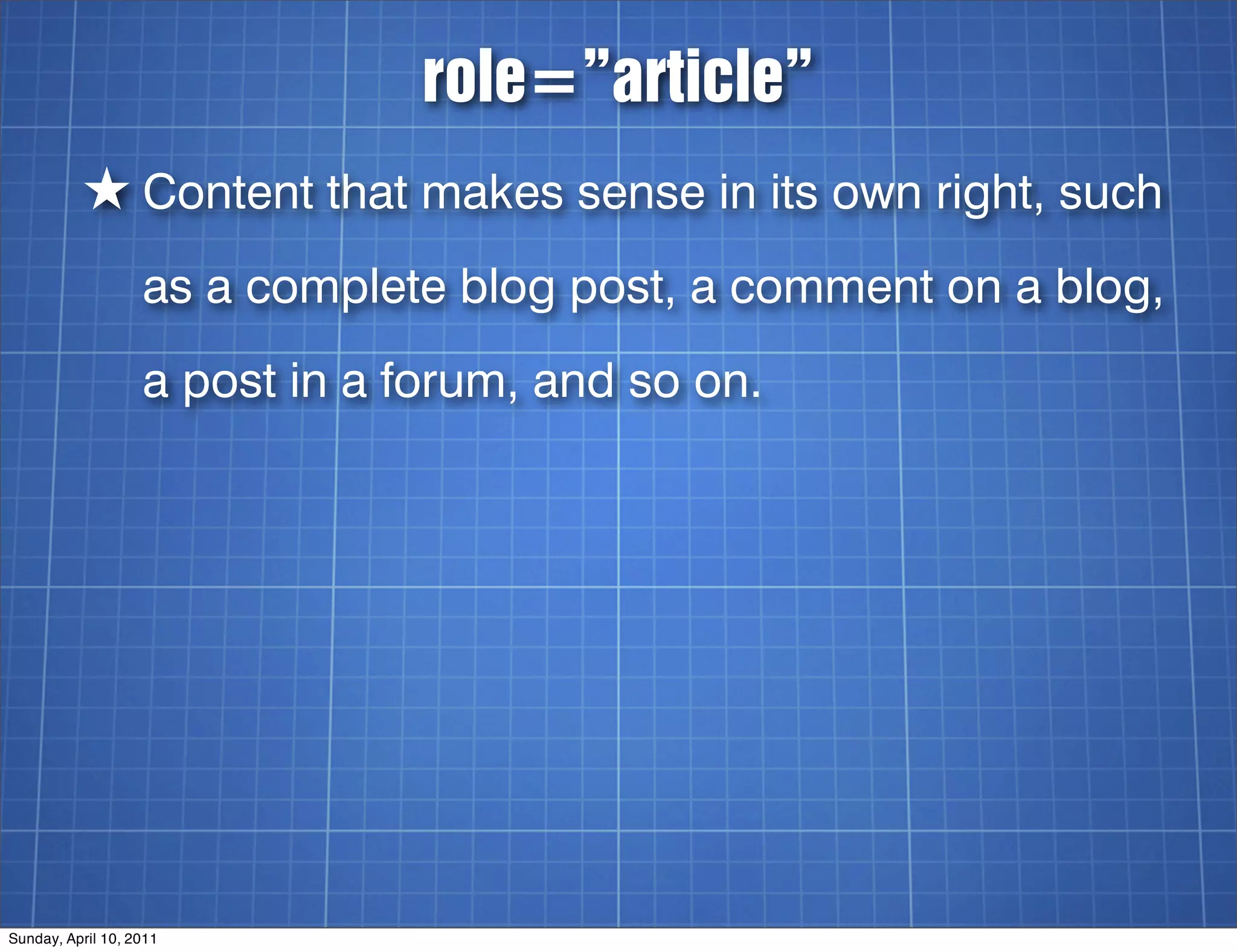 role=”article”
          ★ Content that makes sense in its own right, such
                   as a complete blog post, a comment on a blog,
                   a post in a forum, and so on.




Sunday, April 10, 2011
 