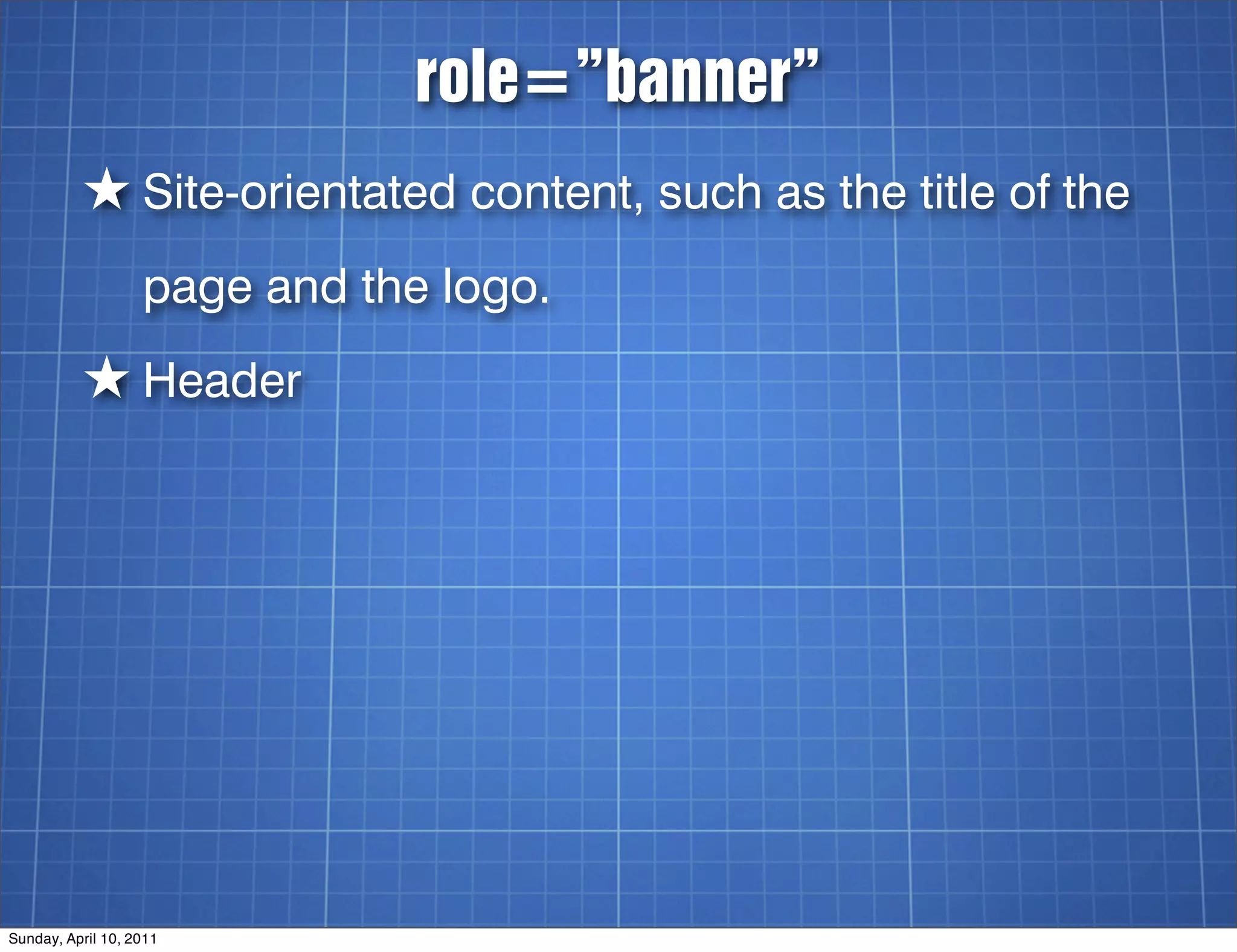 role=”banner”
          ★ Site-orientated content, such as the title of the
                   page and the logo.
          ★ Header




Sunday, April 10, 2011
 