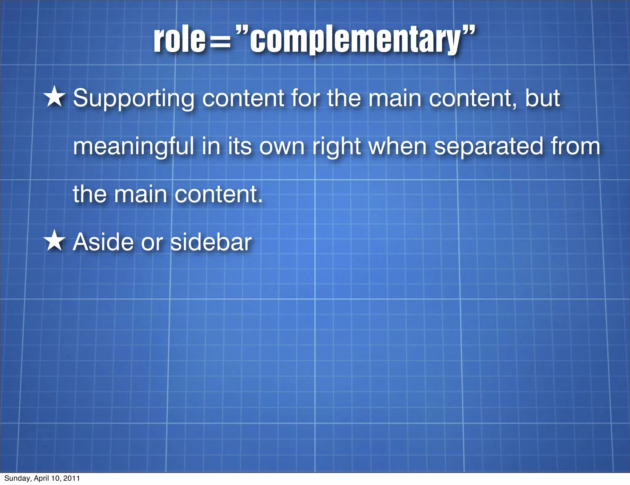 role=”complementary”
          ★ Supporting content for the main content, but
                   meaningful in its own right when separated from
                   the main content.
          ★ Aside or sidebar




Sunday, April 10, 2011
 