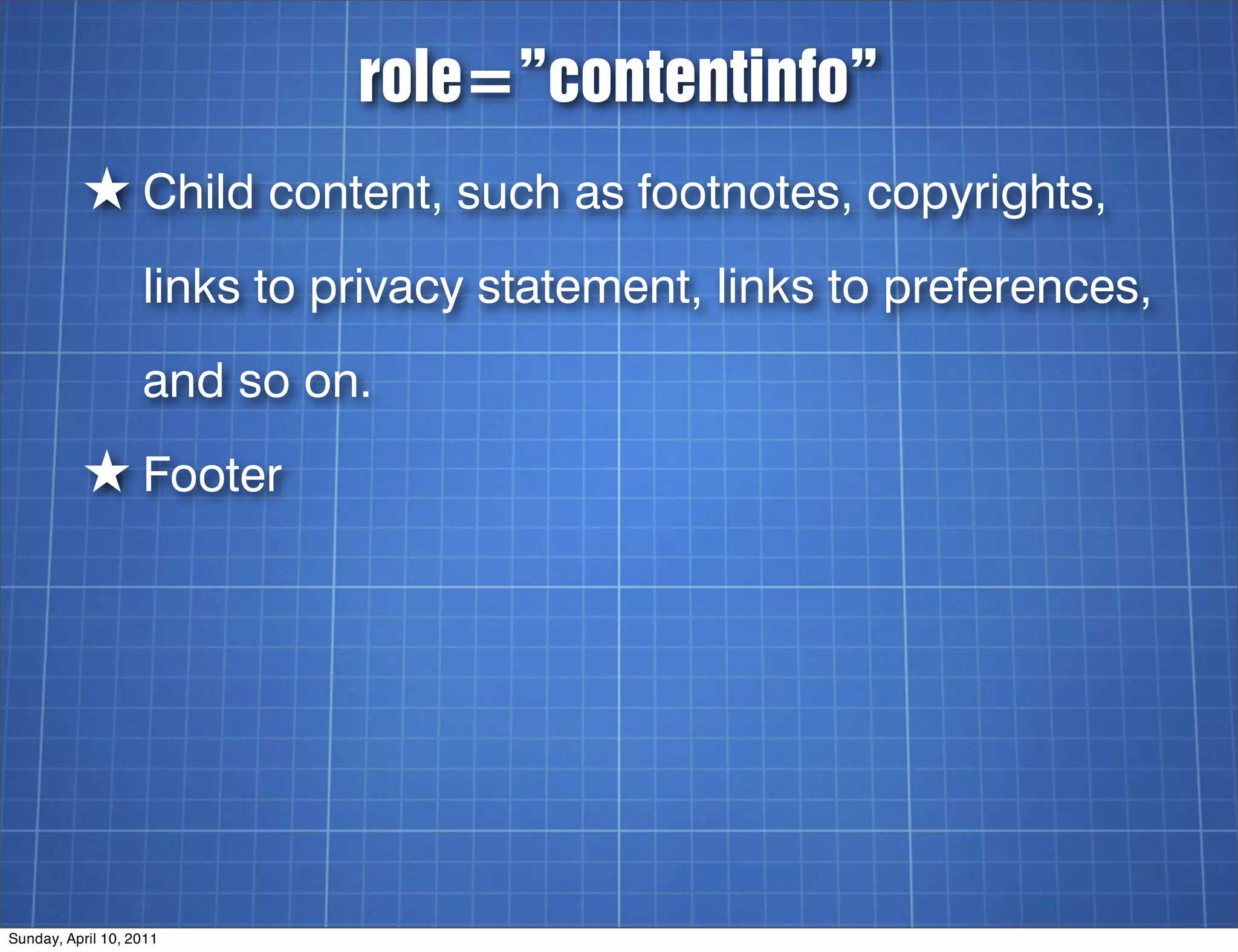 role=”contentinfo”
          ★ Child content, such as footnotes, copyrights,
                   links to privacy statement, links to preferences,
                   and so on.
          ★ Footer




Sunday, April 10, 2011
 