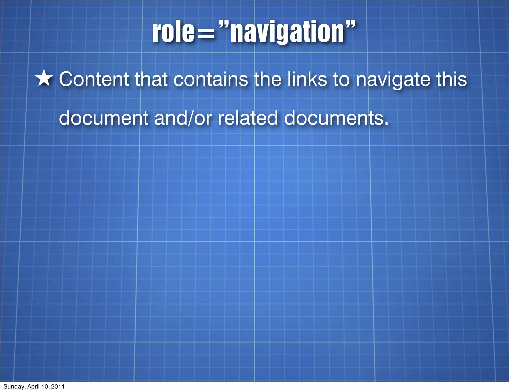 role=”navigation”
          ★ Content that contains the links to navigate this
                   document and/or related documents.




Sunday, April 10, 2011
 