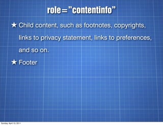 role=”contentinfo”
          ★ Child content, such as footnotes, copyrights,
                   links to privacy statement...