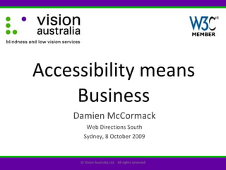 Accessibility means Business Damien McCormack Web Directions South Sydney, 8 October 2009 © Vision Australia Ltd  All rights reserved 