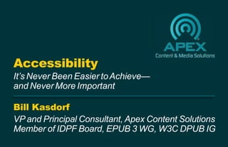 Bill Kasdorf
VP and Principal Consultant, Apex Content Solutions
Member of IDPF Board, EPUB 3 WG, W3C DPUB IG
Accessibility
It’s Never Been Easier toAchieve—
and Never More Important
 