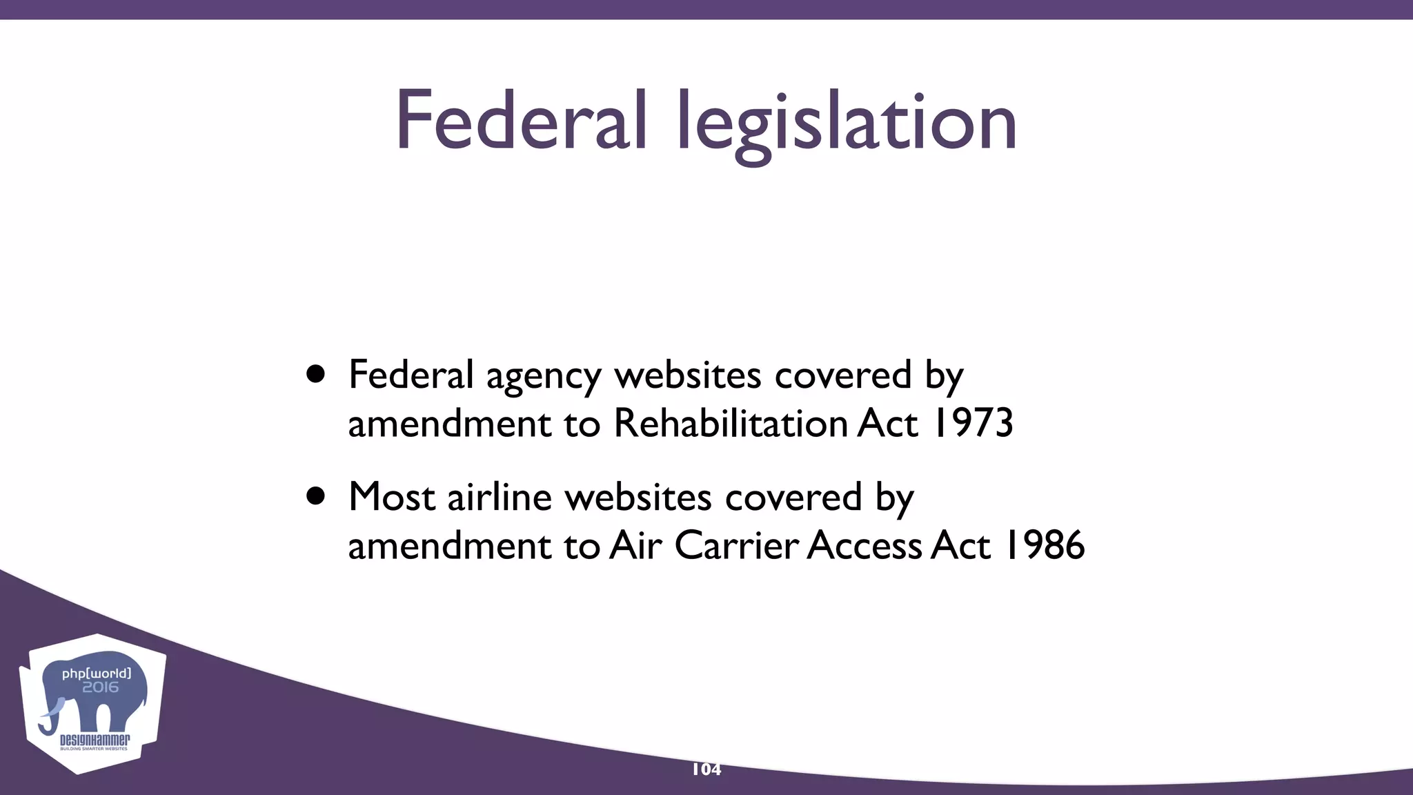 Federal legislation
• Federal agency websites covered by
amendment to Rehabilitation Act 1973
• Most airline websites covered by 
amendment to Air Carrier Access Act 1986
104
 