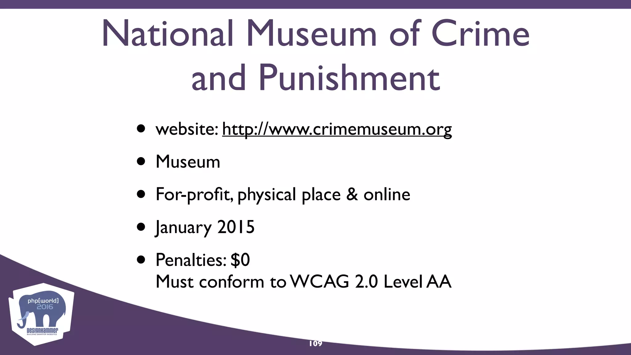 National Museum of Crime
and Punishment
• website: http://www.crimemuseum.org
• Museum
• For-proﬁt, physical place & online
• January 2015
• Penalties: $0 
Must conform to WCAG 2.0 Level AA
109
 