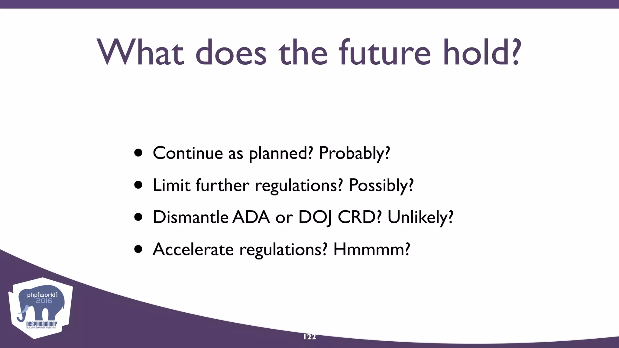 What does the future hold?
• Continue as planned? Probably?
• Limit further regulations? Possibly?
• Dismantle ADA or DOJ CRD? Unlikely?
• Accelerate regulations? Hmmmm?
122
 
