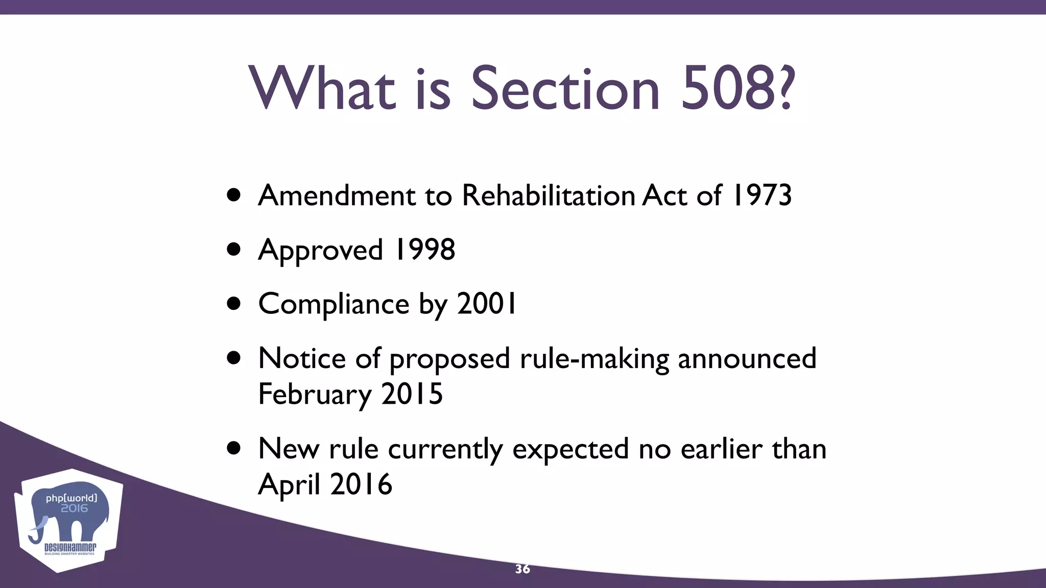 What is Section 508?
• Amendment to Rehabilitation Act of 1973
• Approved 1998
• Compliance by 2001
• Notice of proposed rule-making announced
February 2015
• New rule currently expected no earlier than
April 2016
36
 