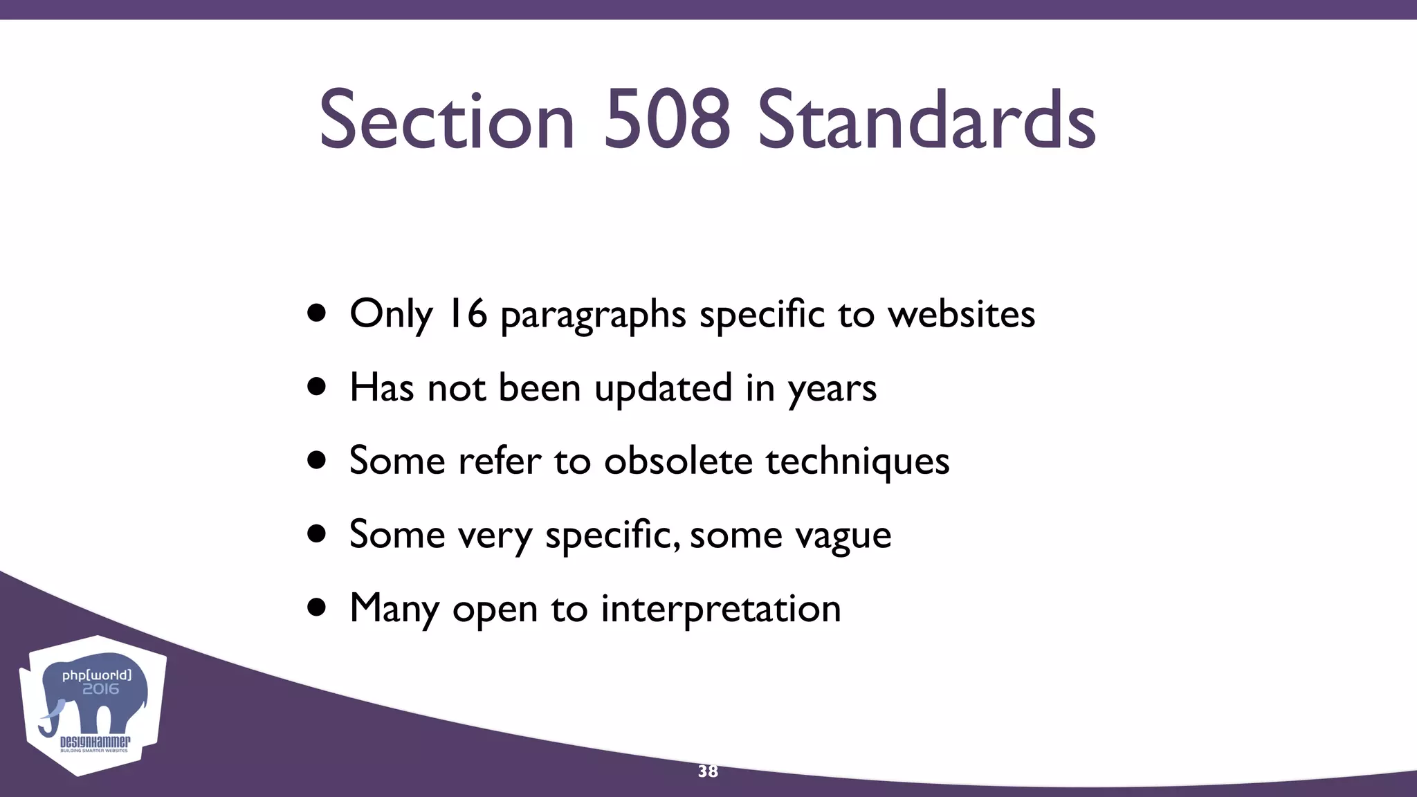 Section 508 Standards
• Only 16 paragraphs speciﬁc to websites
• Has not been updated in years
• Some refer to obsolete techniques
• Some very speciﬁc, some vague
• Many open to interpretation
38
 