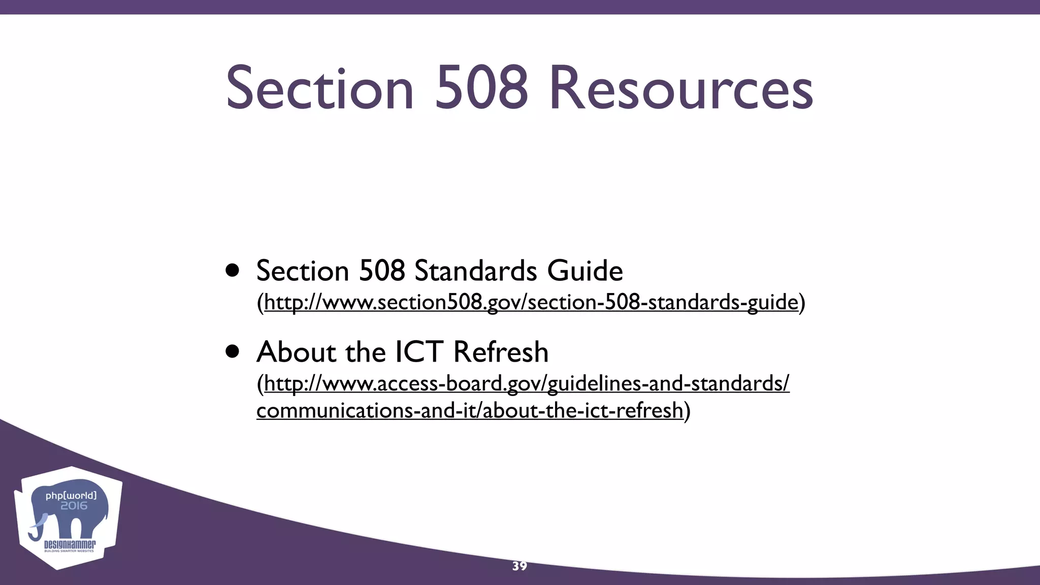 Section 508 Resources
• Section 508 Standards Guide 
(http://www.section508.gov/section-508-standards-guide)
• About the ICT Refresh 
(http://www.access-board.gov/guidelines-and-standards/
communications-and-it/about-the-ict-refresh)
39
 