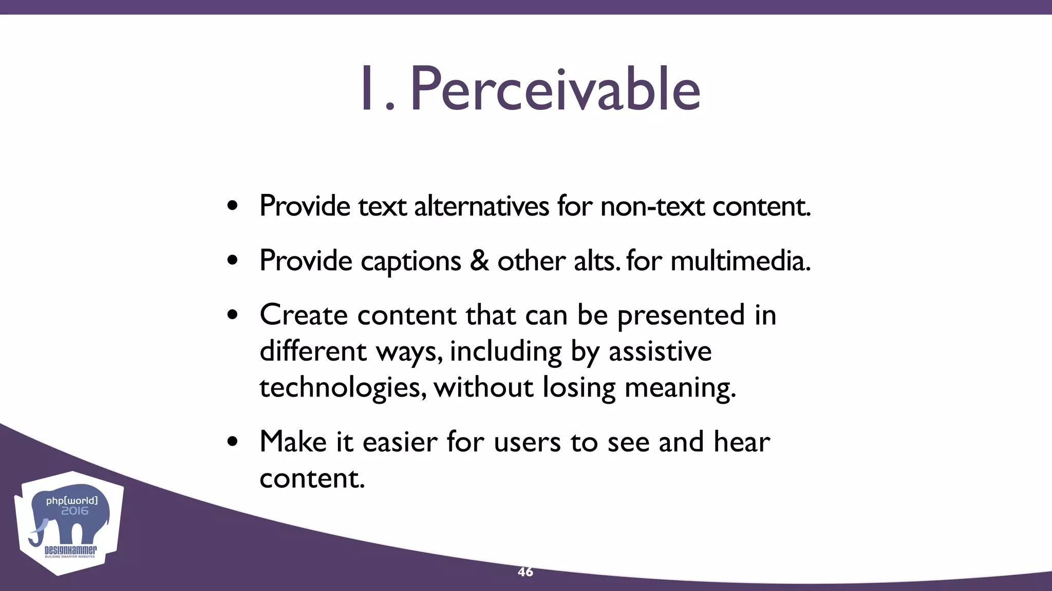 1. Perceivable
• Provide text alternatives for non-text content.
• Provide captions & other alts.for multimedia.
• Create content that can be presented in
different ways, including by assistive
technologies, without losing meaning.
• Make it easier for users to see and hear
content.
46
 