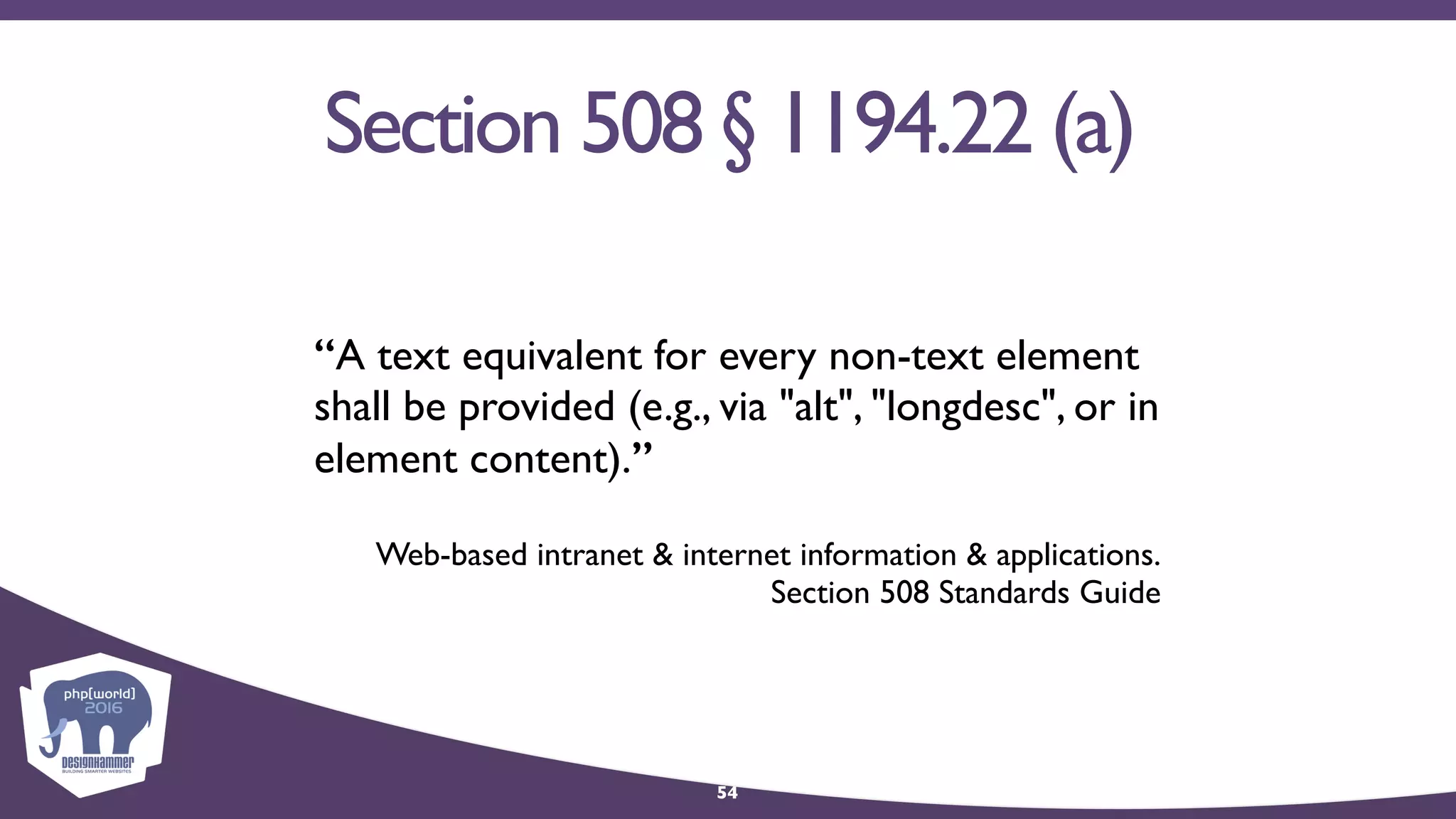 Section 508 § 1194.22 (a)
“A text equivalent for every non-text element
shall be provided (e.g., via "alt", "longdesc", or in
element content).”
Web-based intranet & internet information & applications. 
Section 508 Standards Guide
54
 