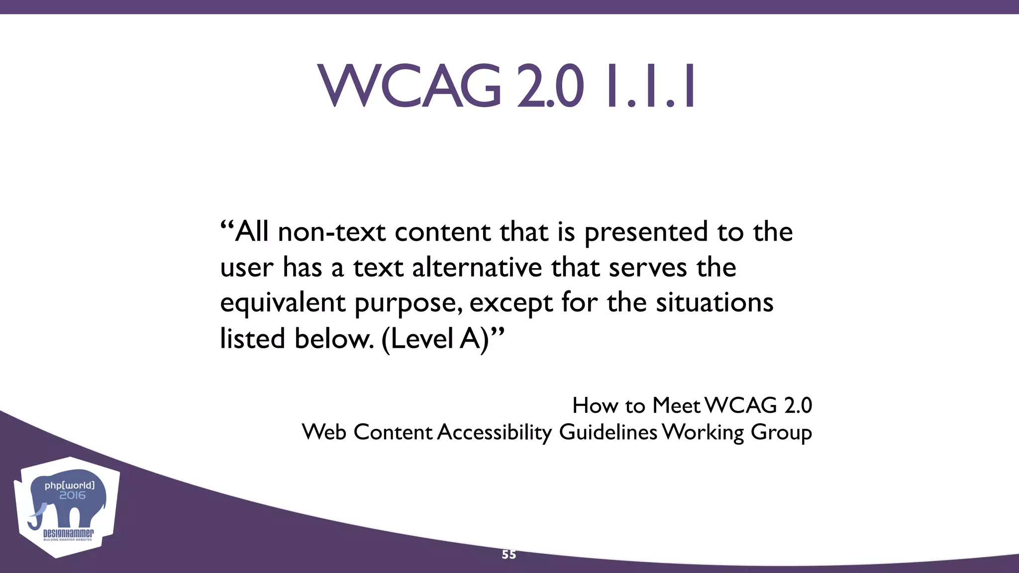 WCAG 2.0 1.1.1
“All non-text content that is presented to the
user has a text alternative that serves the
equivalent purpose, except for the situations
listed below. (Level A)”
How to Meet WCAG 2.0 
Web Content Accessibility Guidelines Working Group
55
 