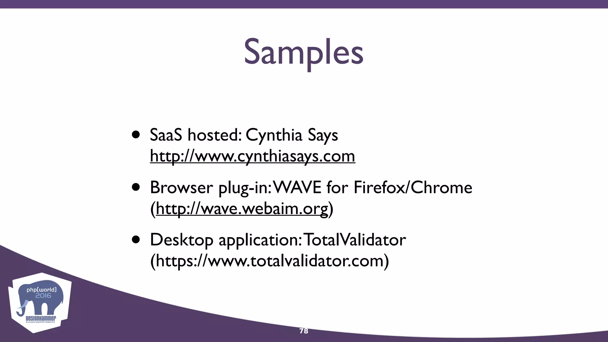 Samples
• SaaS hosted: Cynthia Says 
http://www.cynthiasays.com
• Browser plug-in:WAVE for Firefox/Chrome 
(http://wave.webaim.org)
• Desktop application:TotalValidator 
(https://www.totalvalidator.com)
78
 
