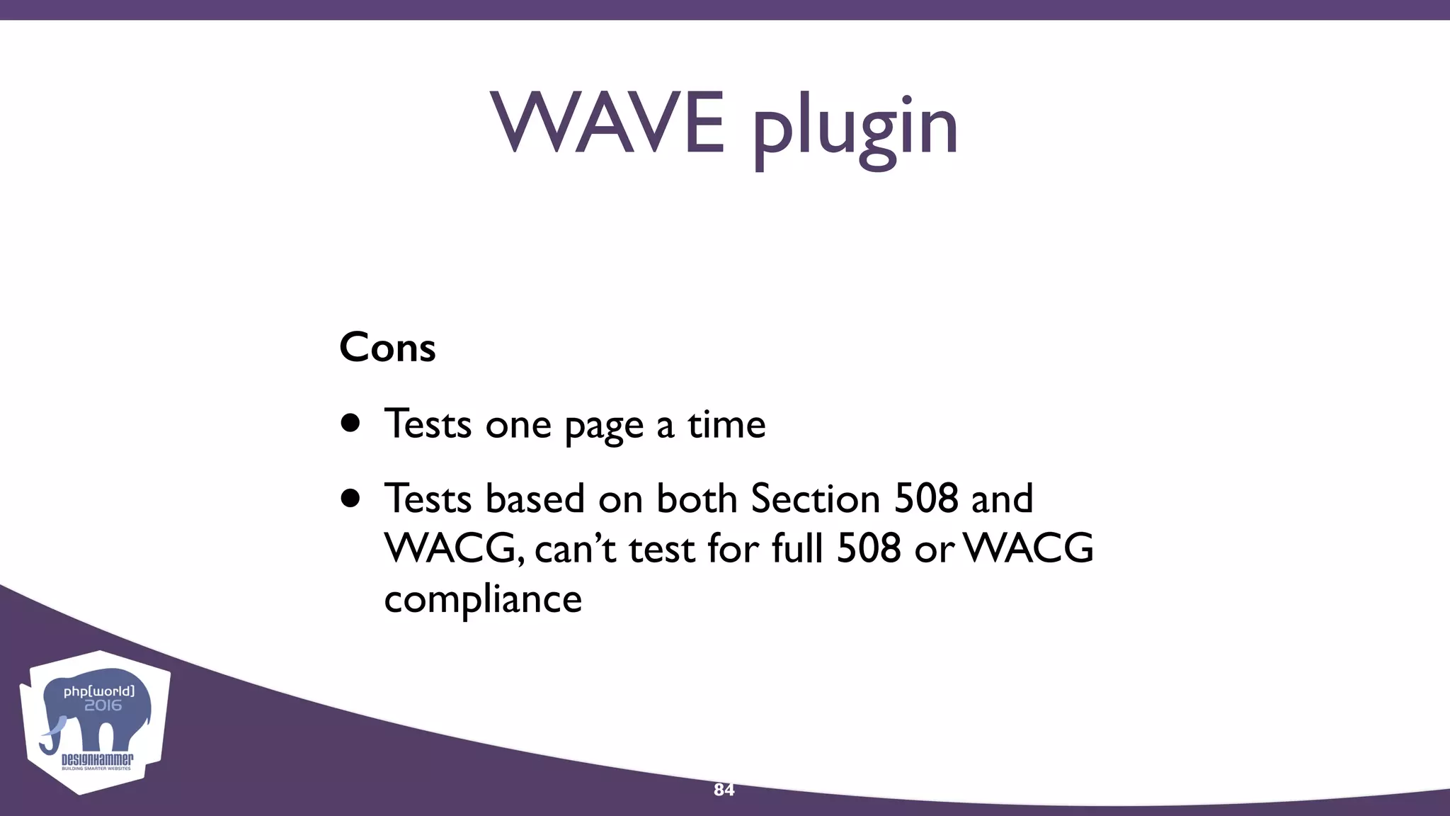 WAVE plugin
Cons
• Tests one page a time
• Tests based on both Section 508 and
WACG, can’t test for full 508 or WACG
compliance
84
 