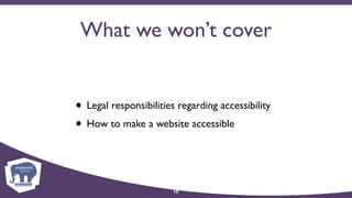 What we won’t cover
• Legal responsibilities regarding accessibility
• How to make a website accessible
10
 