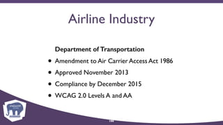 Airline Industry
Department of Transportation
• Amendment to Air Carrier Access Act 1986
• Approved November 2013
• Compliance by December 2015
• WCAG 2.0 Levels A and AA
106
 