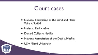 Court cases
• National Federation of the Blind and Heidi
Veins v. Scribd
• Melissa J Earll v. eBay
• Donald Cullen v. Netﬂix
• National Association of the Deaf v. Netﬂix
• US v. Miami University
110
 