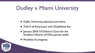 Dudley v. Miami University
• Public University, physical and online
• Title II of Americans with Disabilities Act
• January 2016: US District Court for the
Southern District of Ohio, parties settle
• Penalties: In progress
115
 