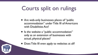Courts split on rulings
• Are web-only businesses places of “public
accommodation” under Title III of Americans
with Disabilities Act?
• Is the website a “public accommodation”
only as an extension of businesses with
actual, physical places?
• Does Title III even apply to websites at all?
117
 